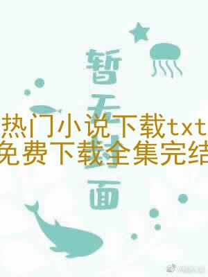 热门小说下载txt免费下载全集完结